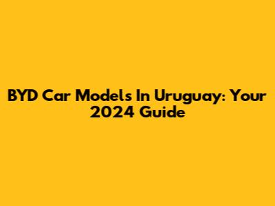 BYD Car Models In Uruguay: Your 2024 Guide