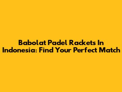 Babolat Padel Rackets In Indonesia: Find Your Perfect Match