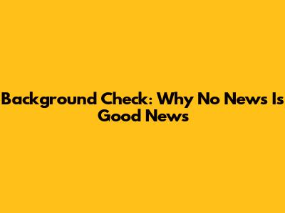 Background Check: Why No News Is Good News