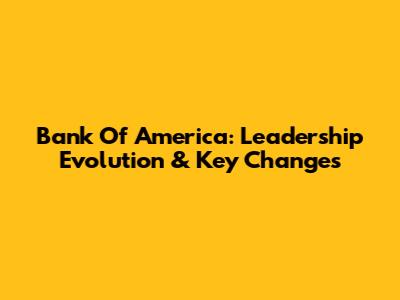 Bank Of America: Leadership Evolution & Key Changes
