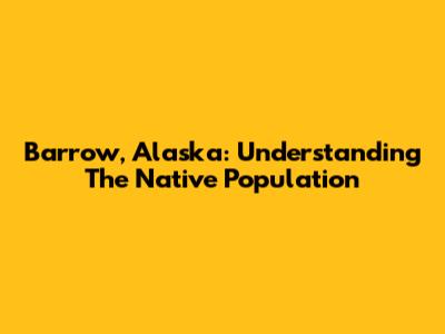 Barrow, Alaska: Understanding The Native Population