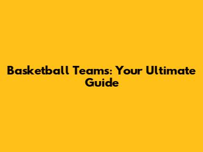 Basketball Teams: Your Ultimate Guide