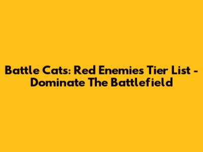 Battle Cats: Red Enemies Tier List - Dominate The Battlefield
