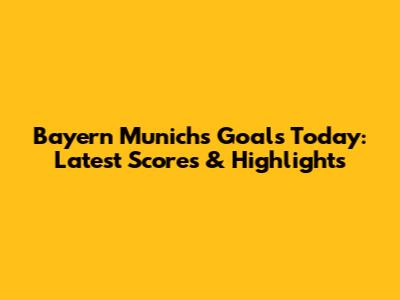Bayern Munich's Goals Today: Latest Scores & Highlights