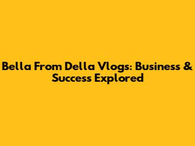 Bella From Della Vlogs: Business & Success Explored