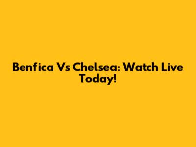 Benfica Vs Chelsea: Watch Live Today!