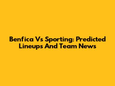 Benfica Vs Sporting: Predicted Lineups And Team News
