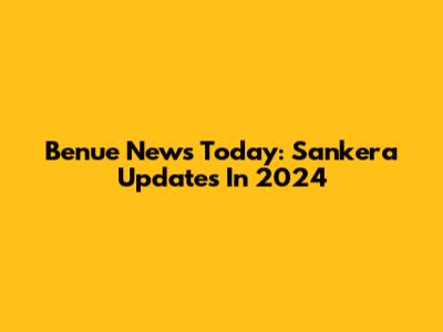 Benue News Today: Sankera Updates In 2024