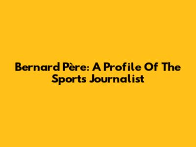 Bernard Père: A Profile Of The Sports Journalist