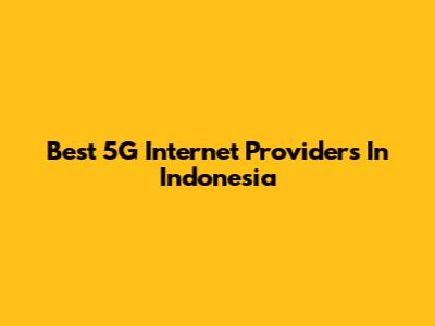 Best 5G Internet Providers In Indonesia