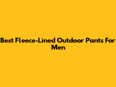 Best Fleece-Lined Outdoor Pants For Men