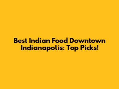 Best Indian Food Downtown Indianapolis: Top Picks!