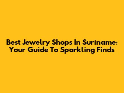Best Jewelry Shops In Suriname: Your Guide To Sparkling Finds