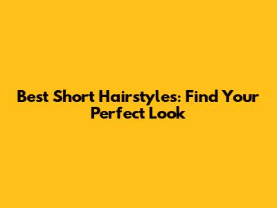 Best Short Hairstyles: Find Your Perfect Look