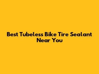 Best Tubeless Bike Tire Sealant Near You