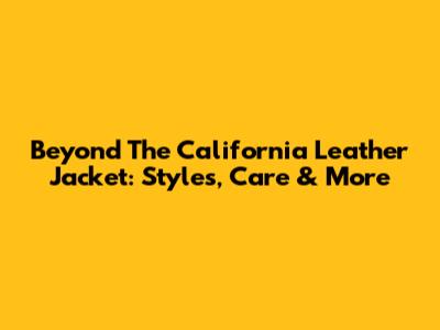 Beyond The California Leather Jacket: Styles, Care & More