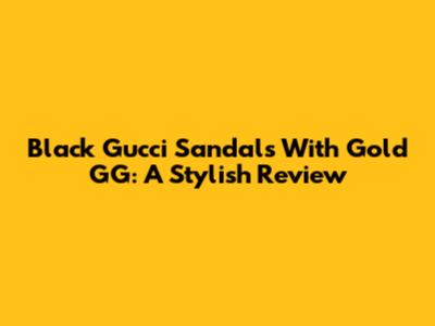 Black Gucci Sandals With Gold GG: A Stylish Review