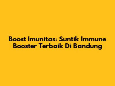 Boost Imunitas: Suntik Immune Booster Terbaik Di Bandung