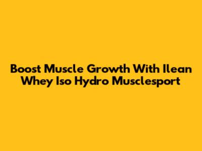 Boost Muscle Growth With Ilean Whey Iso Hydro Musclesport