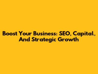 Boost Your Business: SEO, Capital, And Strategic Growth