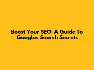 Boost Your SEO: A Guide To Google's Search Secrets