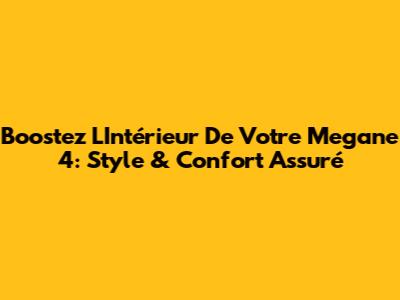 Boostez L'Intérieur De Votre Megane 4: Style & Confort Assuré