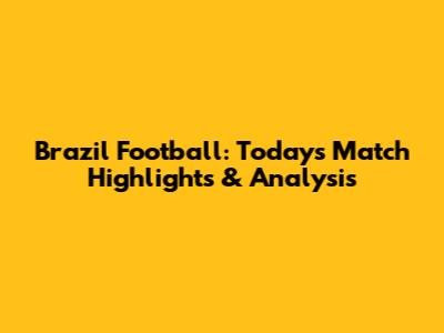 Brazil Football: Today's Match Highlights & Analysis