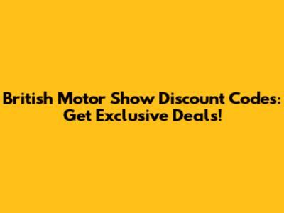 British Motor Show Discount Codes: Get Exclusive Deals!
