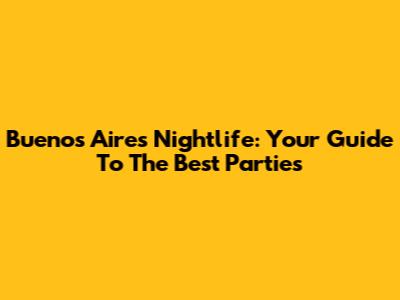 Buenos Aires Nightlife: Your Guide To The Best Parties