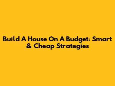 Build A House On A Budget: Smart & Cheap Strategies