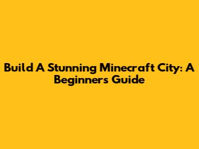 Build A Stunning Minecraft City: A Beginner's Guide