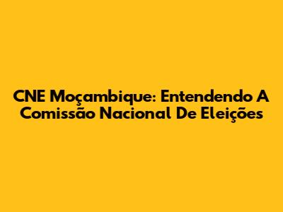 CNE Moçambique: Entendendo A Comissão Nacional De Eleições