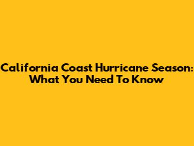 California Coast Hurricane Season: What You Need To Know