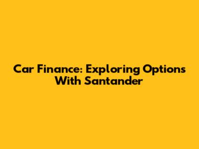 Car Finance: Exploring Options With Santander