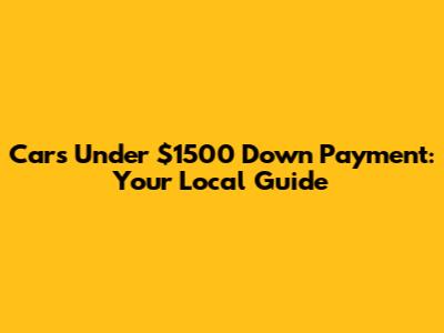 Cars Under $1500 Down Payment: Your Local Guide