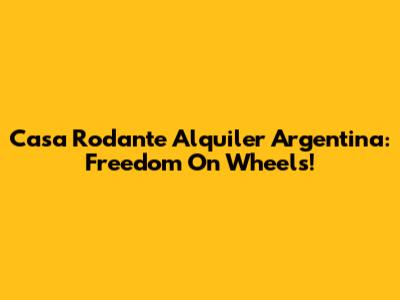 Casa Rodante Alquiler Argentina: Freedom On Wheels!