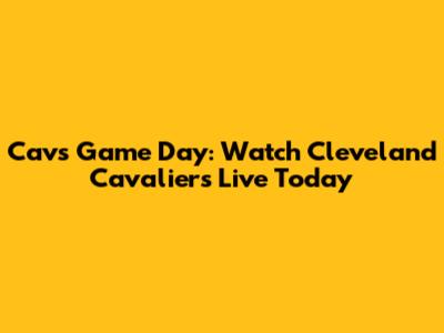 Cavs Game Day: Watch Cleveland Cavaliers Live Today