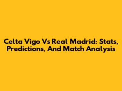 Celta Vigo Vs Real Madrid: Stats, Predictions, And Match Analysis