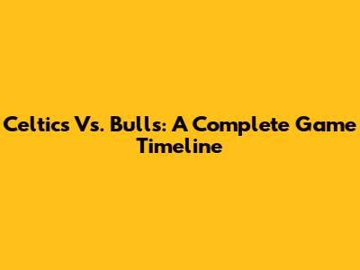 Celtics Vs. Bulls: A Complete Game Timeline