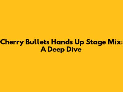 Cherry Bullet's 'Hands Up' Stage Mix: A Deep Dive