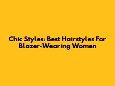 Chic Styles: Best Hairstyles For Blazer-Wearing Women