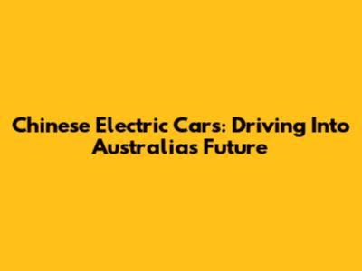 Chinese Electric Cars: Driving Into Australia's Future