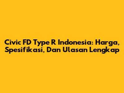 Civic FD Type R Indonesia: Harga, Spesifikasi, Dan Ulasan Lengkap