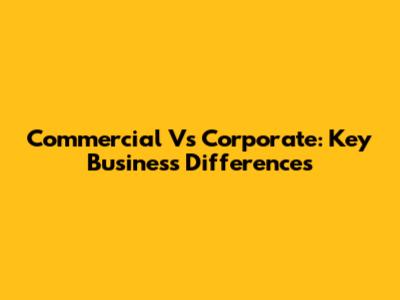 Commercial Vs Corporate: Key Business Differences