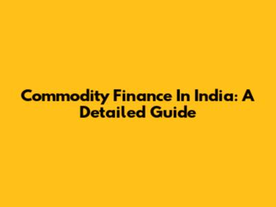 Commodity Finance In India: A Detailed Guide
