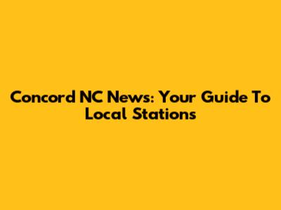 Concord NC News: Your Guide To Local Stations