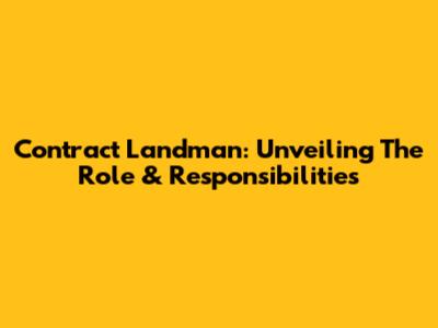 Contract Landman: Unveiling The Role & Responsibilities