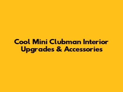 Cool Mini Clubman Interior Upgrades & Accessories