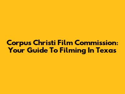 Corpus Christi Film Commission: Your Guide To Filming In Texas