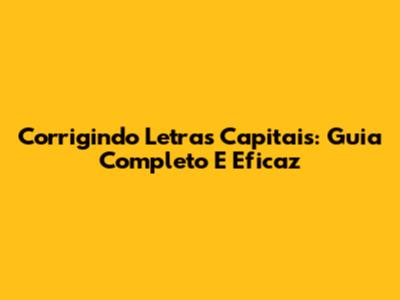 Corrigindo Letras Capitais: Guia Completo E Eficaz